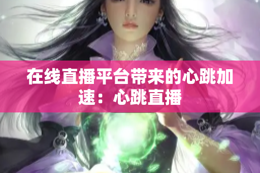 在线直播平台带来的心跳加速：心跳直播