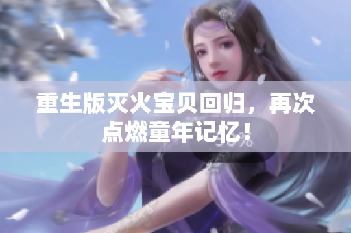重生版灭火宝贝回归，再次点燃童年记忆！