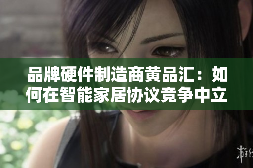 品牌硬件制造商黄品汇：如何在智能家居协议竞争中立于不败之地？