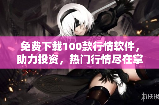 免费下载100款行情软件，助力投资，热门行情尽在掌握