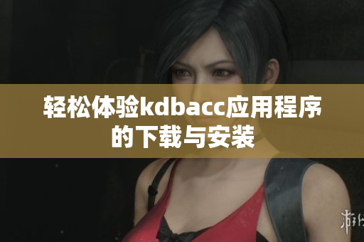 轻松体验kdbacc应用程序的下载与安装