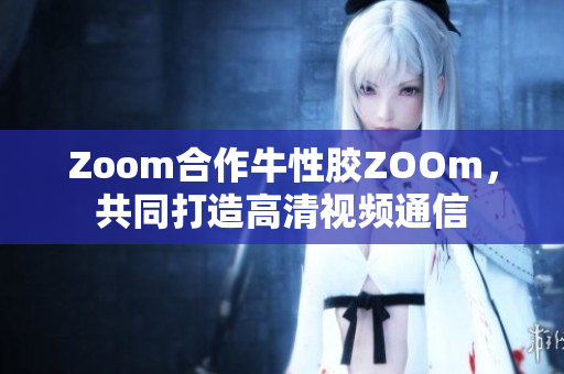 Zoom合作牛性胶ZOOm，共同打造高清视频通信