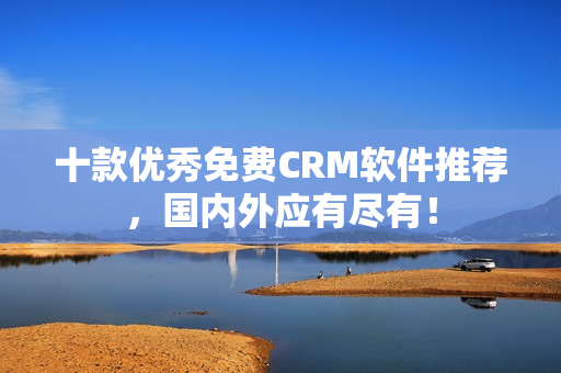 十款优秀免费CRM软件推荐，国内外应有尽有！