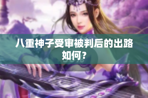 八重神子受审被判后的出路如何？