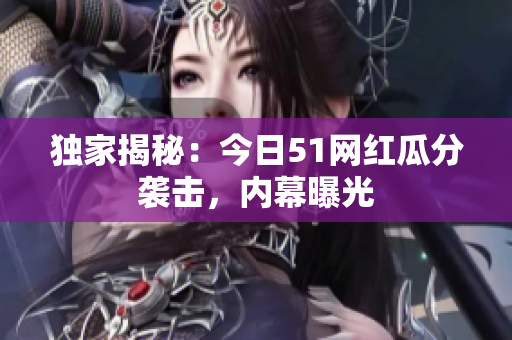 独家揭秘：今日51网红瓜分袭击，内幕曝光