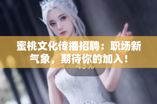 蜜桃文化传播招聘：职场新气象，期待你的加入！