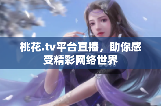 桃花.tv平台直播，助你感受精彩网络世界
