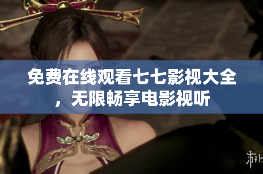 免费在线观看七七影视大全，无限畅享电影视听