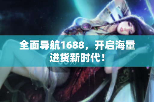 全面导航1688，开启海量进货新时代！