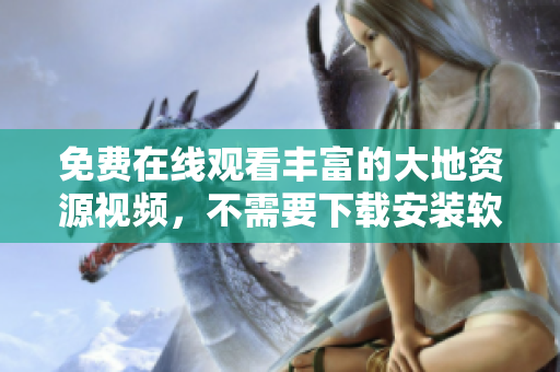 免费在线观看丰富的大地资源视频，不需要下载安装软件