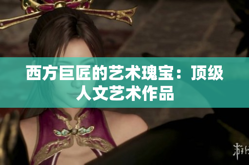 西方巨匠的艺术瑰宝：顶级人文艺术作品