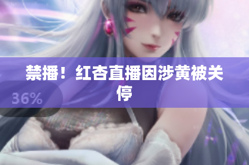 禁播！红杏直播因涉黄被关停