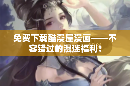 免费下载酷漫屋漫画——不容错过的漫迷福利！