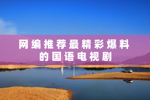 网 编 推 荐 最 精 彩 爆 料 的 国 语 电 视 剧