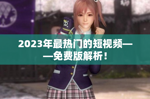 2023年最热门的短视频——免费版解析！