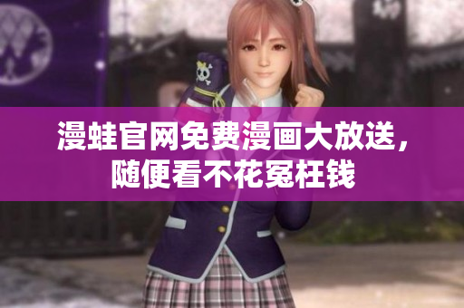 漫蛙官网免费漫画大放送，随便看不花冤枉钱