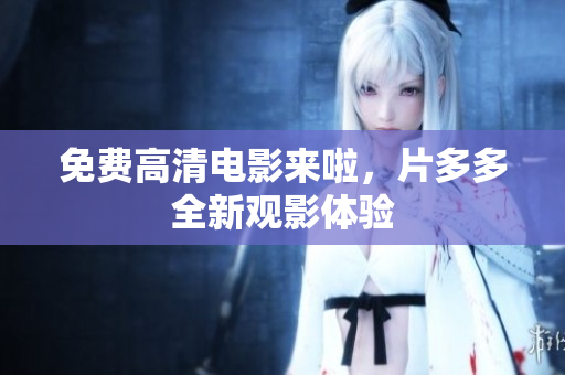 免费高清电影来啦，片多多全新观影体验