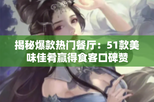 揭秘爆款热门餐厅：51款美味佳肴赢得食客口碑赞