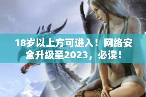 18岁以上方可进入！网络安全升级至2023，必读！