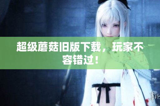 超级蘑菇旧版下载，玩家不容错过！