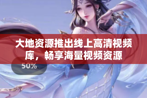 大地资源推出线上高清视频库，畅享海量视频资源