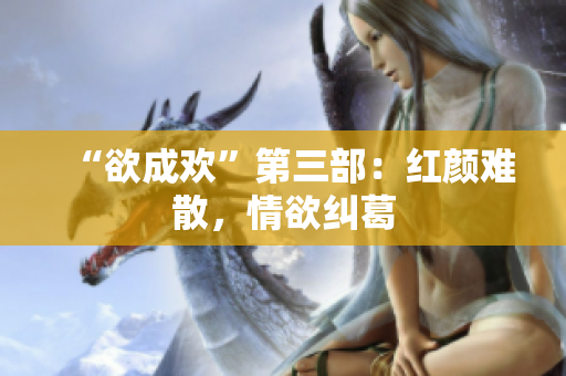 “欲成欢”第三部：红颜难散，情欲纠葛