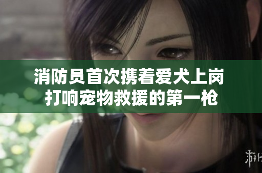 消防员首次携着爱犬上岗 打响宠物救援的第一枪