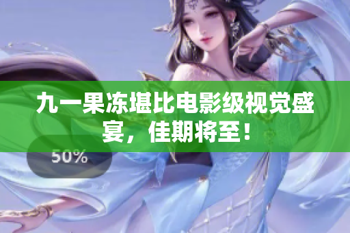 九一果冻堪比电影级视觉盛宴，佳期将至！