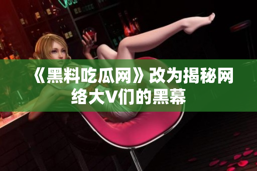 《黑料吃瓜网》改为揭秘网络大V们的黑幕