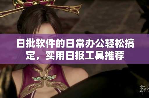 日批软件的日常办公轻松搞定，实用日报工具推荐