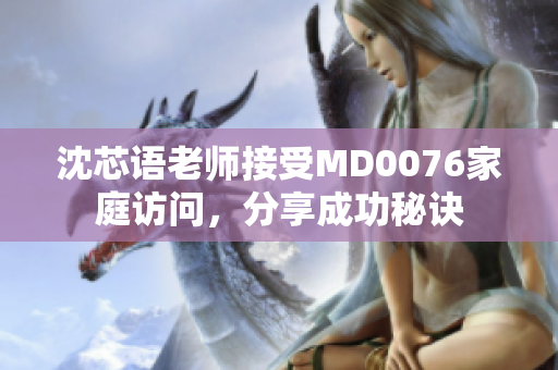 沈芯语老师接受MD0076家庭访问，分享成功秘诀