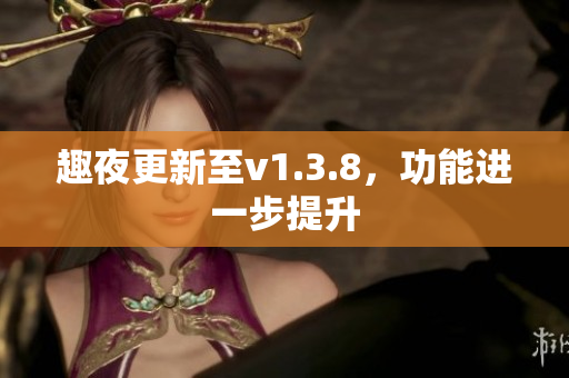 趣夜更新至v1.3.8，功能进一步提升