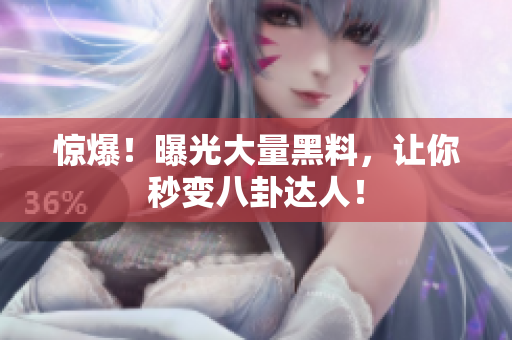 惊爆！曝光大量黑料，让你秒变八卦达人！