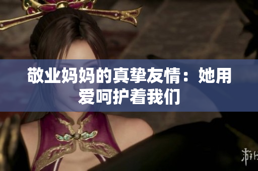 敬业妈妈的真挚友情：她用爱呵护着我们