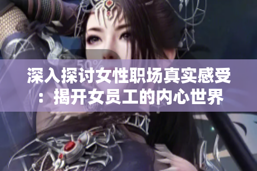 深入探讨女性职场真实感受：揭开女员工的内心世界