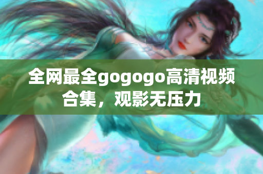 全网最全gogogo高清视频合集，观影无压力