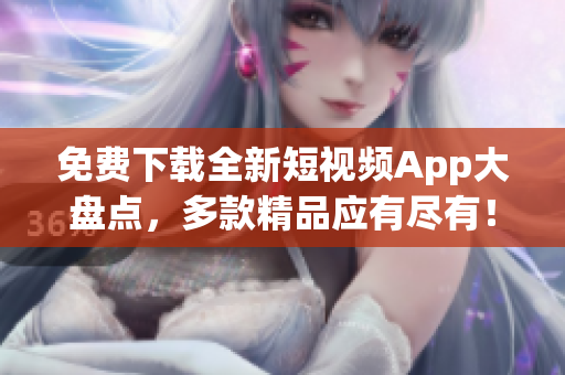 免费下载全新短视频App大盘点，多款精品应有尽有！