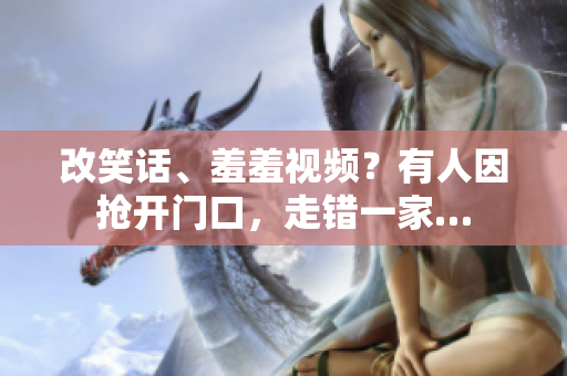 改笑话、羞羞视频？有人因抢开门口，走错一家…