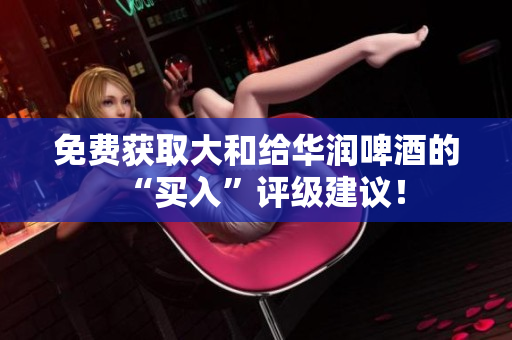 免费获取大和给华润啤酒的“买入”评级建议！