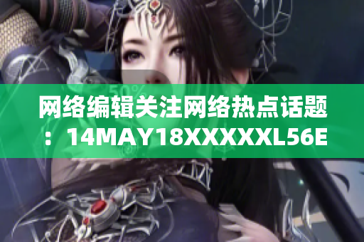网络编辑关注网络热点话题：14MAY18XXXXXL56ENDIAN60