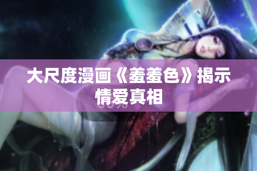 大尺度漫画《羞羞色》揭示情爱真相