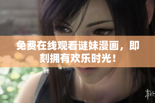 免费在线观看谜妹漫画，即刻拥有欢乐时光！