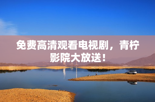 免费高清观看电视剧，青柠影院大放送！
