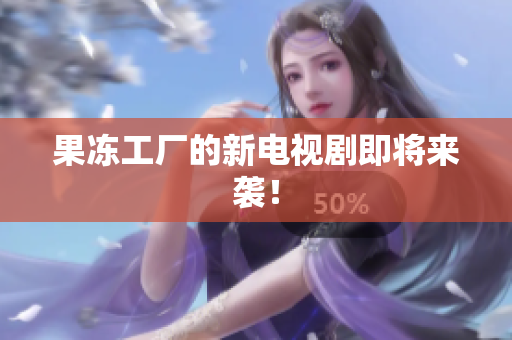 果冻工厂的新电视剧即将来袭！