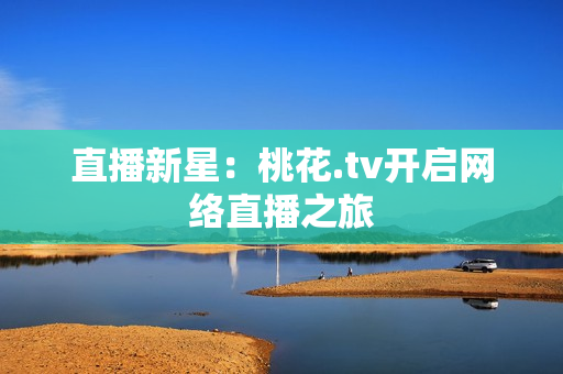 直播新星：桃花.tv开启网络直播之旅