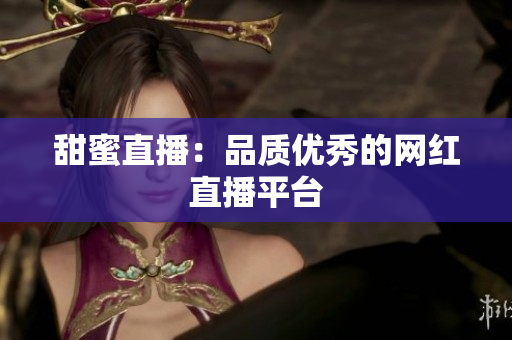 甜蜜直播：品质优秀的网红直播平台