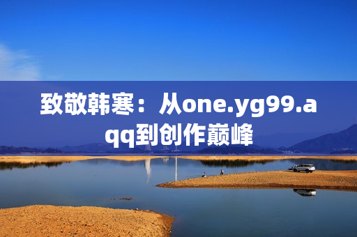 致敬韩寒：从one.yg99.aqq到创作巅峰