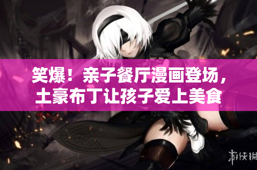 笑爆！亲子餐厅漫画登场，土豪布丁让孩子爱上美食