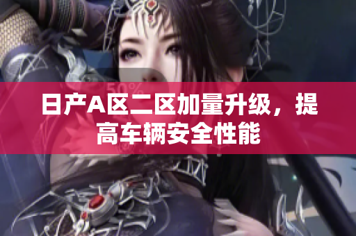 日产A区二区加量升级，提高车辆安全性能