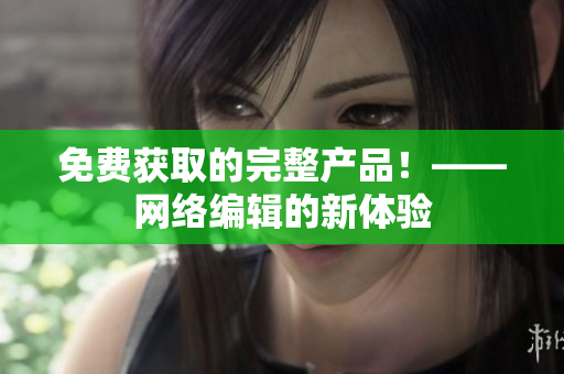 免费获取的完整产品！——网络编辑的新体验
